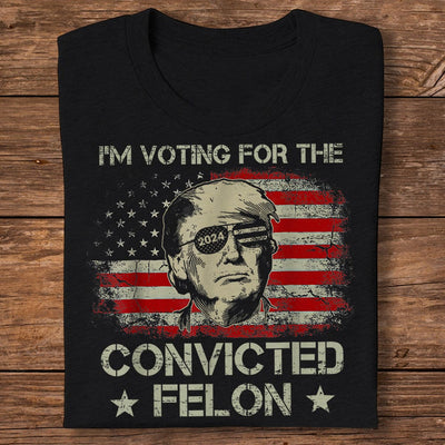 I'm Voting For The Convicted Felon Trump 2024 T-shirt