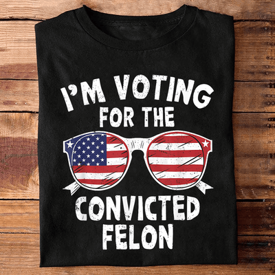 I'm Voting For The Convicted Felon T-shirt