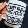I want to be nice person but everyone is just so stupid coffee mug