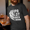 IPA Lot When I Drink Shirt  Gift For Beer Lovers